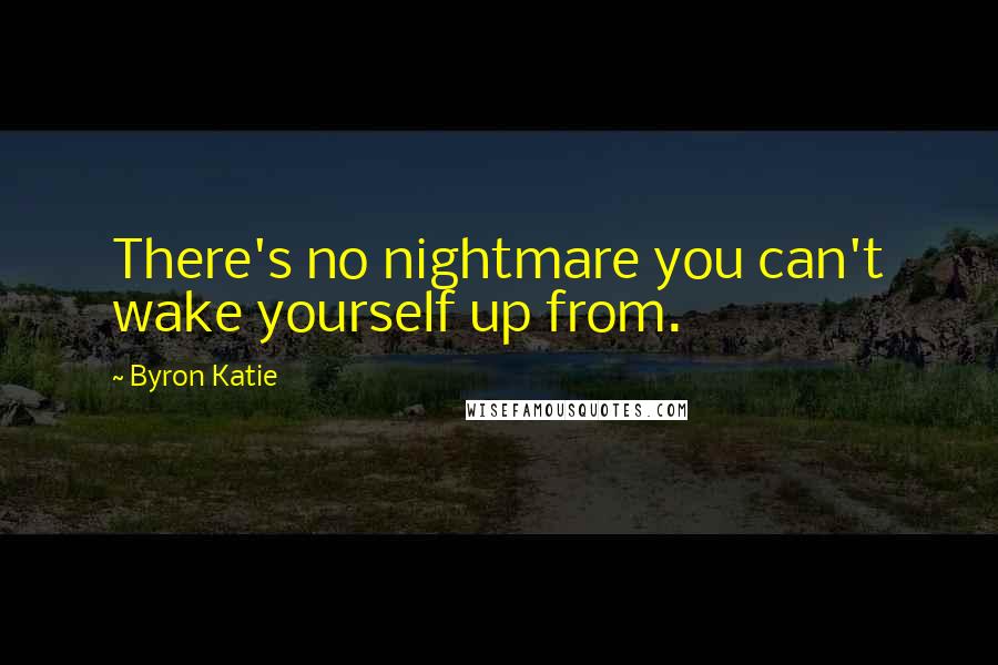 Byron Katie Quotes: There's no nightmare you can't wake yourself up from.