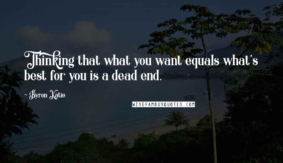 Byron Katie Quotes: Thinking that what you want equals what's best for you is a dead end.