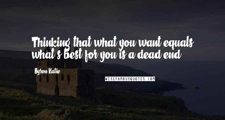 Byron Katie Quotes: Thinking that what you want equals what's best for you is a dead end.