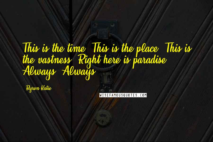 Byron Katie Quotes: This is the time. This is the place. This is the vastness. Right here is paradise. Always. Always.