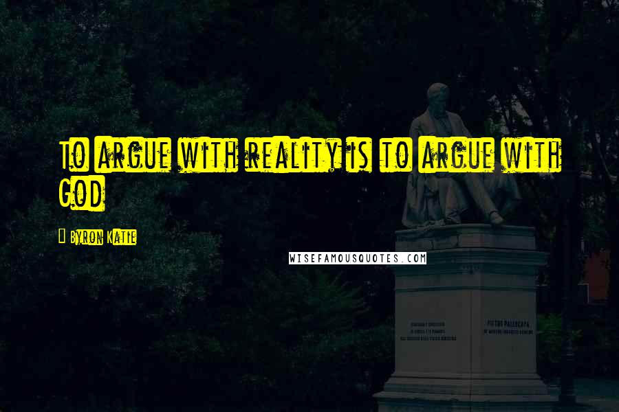Byron Katie Quotes: To argue with reality is to argue with God