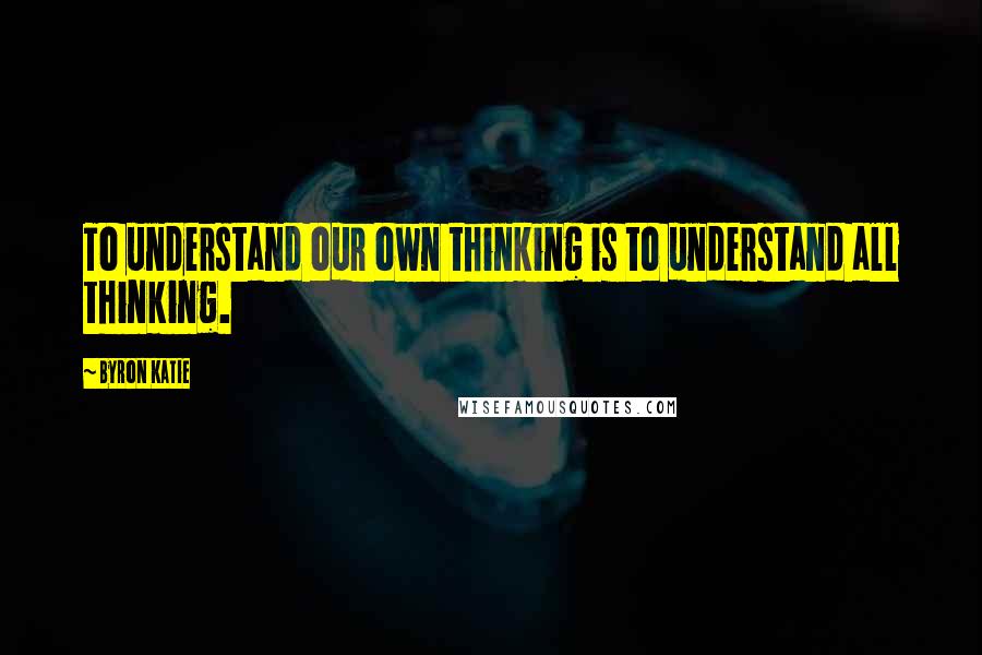 Byron Katie Quotes: To understand our own thinking is to understand all thinking.
