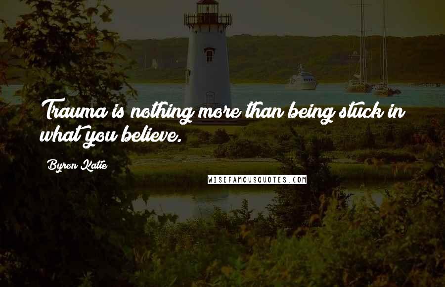 Byron Katie Quotes: Trauma is nothing more than being stuck in what you believe.