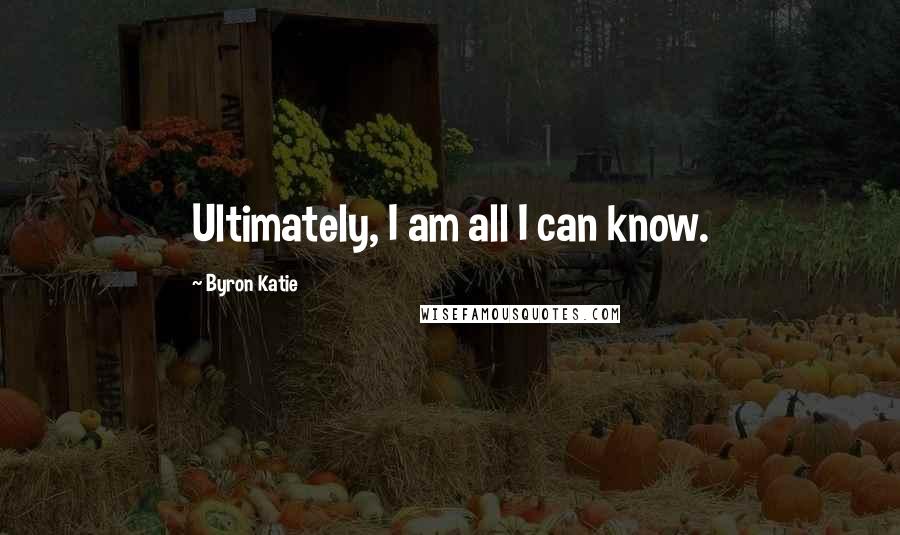 Byron Katie Quotes: Ultimately, I am all I can know.