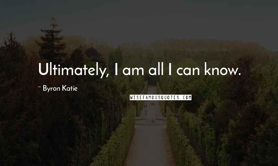 Byron Katie Quotes: Ultimately, I am all I can know.