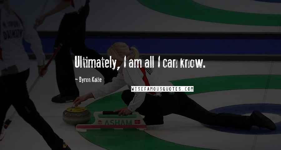 Byron Katie Quotes: Ultimately, I am all I can know.