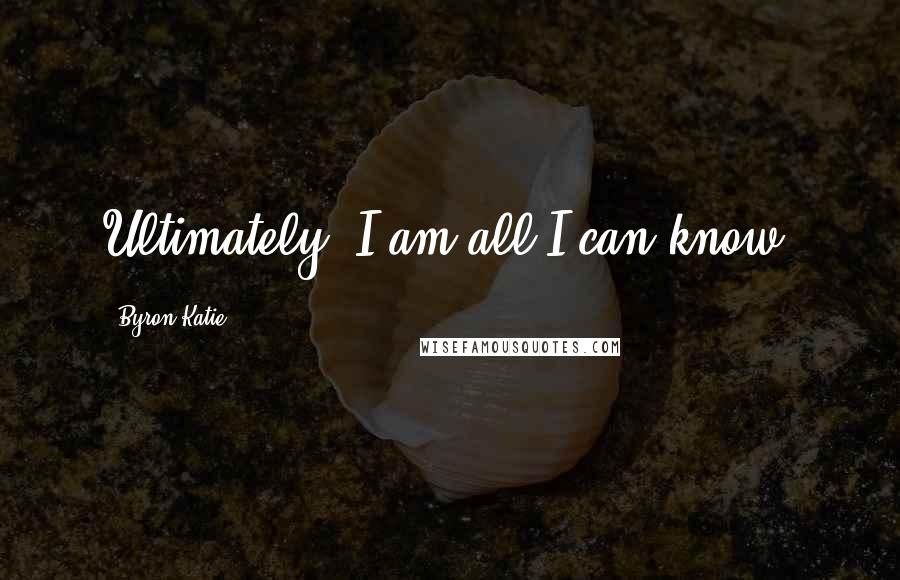 Byron Katie Quotes: Ultimately, I am all I can know.