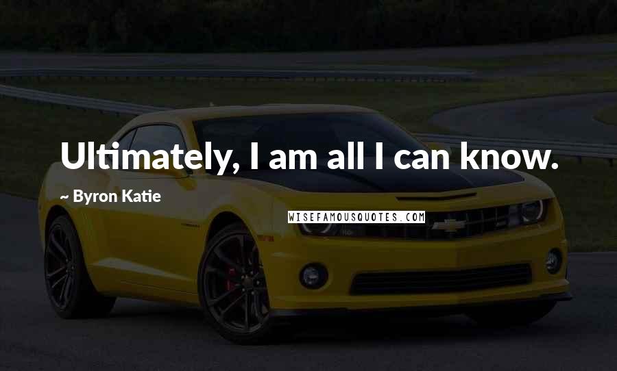 Byron Katie Quotes: Ultimately, I am all I can know.