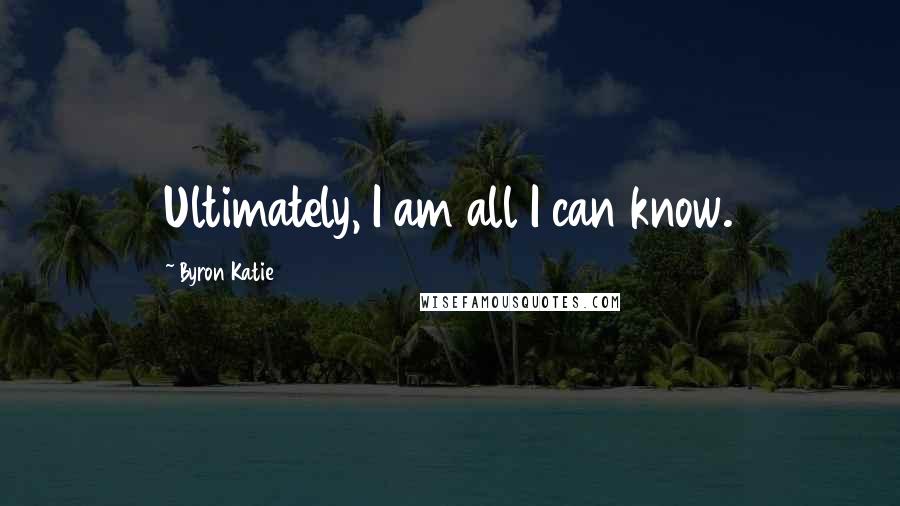 Byron Katie Quotes: Ultimately, I am all I can know.