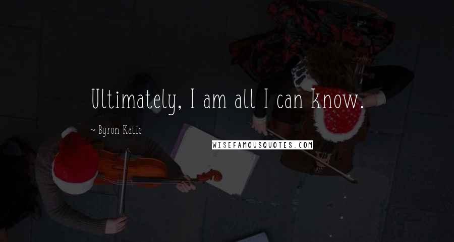 Byron Katie Quotes: Ultimately, I am all I can know.