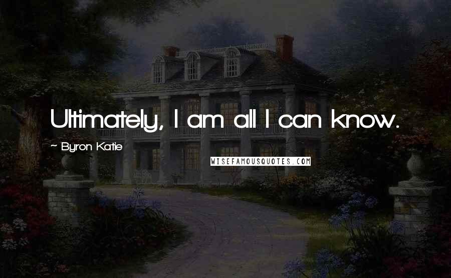 Byron Katie Quotes: Ultimately, I am all I can know.