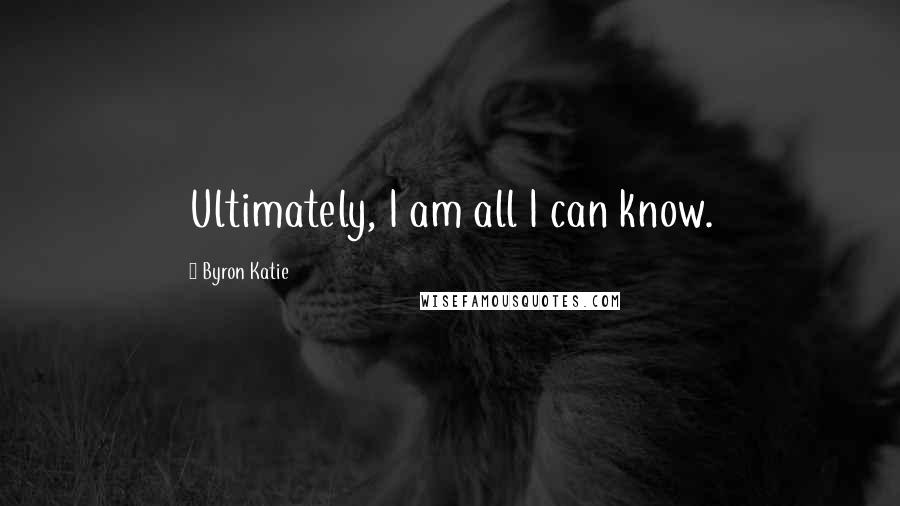 Byron Katie Quotes: Ultimately, I am all I can know.