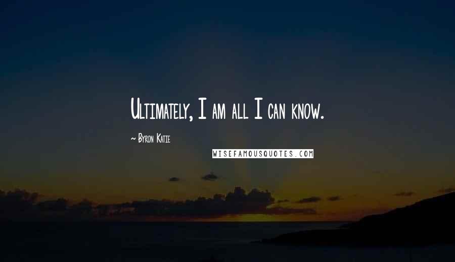 Byron Katie Quotes: Ultimately, I am all I can know.