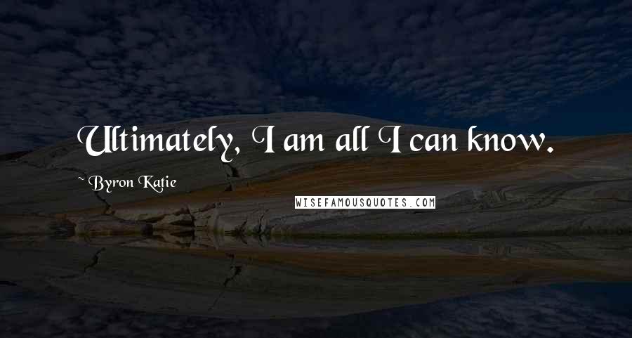 Byron Katie Quotes: Ultimately, I am all I can know.