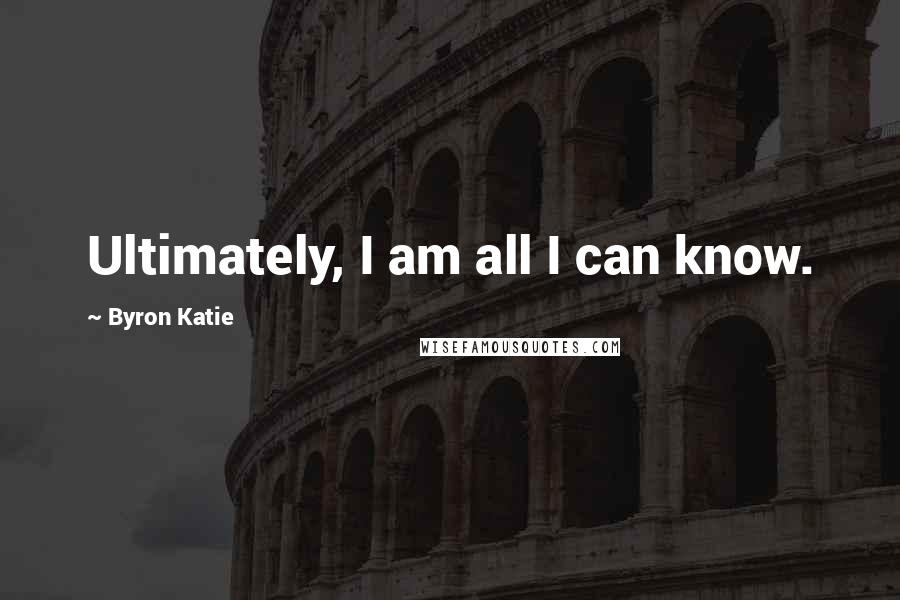 Byron Katie Quotes: Ultimately, I am all I can know.