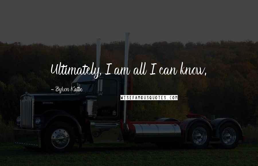 Byron Katie Quotes: Ultimately, I am all I can know.