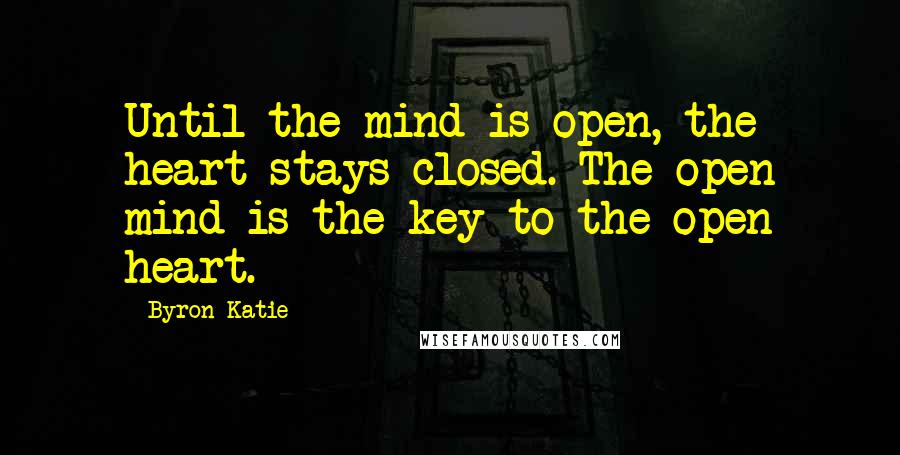 Byron Katie Quotes: Until the mind is open, the heart stays closed. The open mind is the key to the open heart.