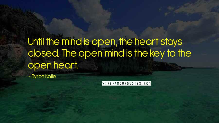Byron Katie Quotes: Until the mind is open, the heart stays closed. The open mind is the key to the open heart.