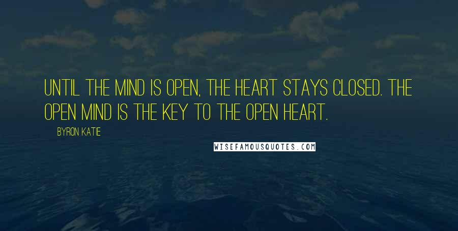 Byron Katie Quotes: Until the mind is open, the heart stays closed. The open mind is the key to the open heart.