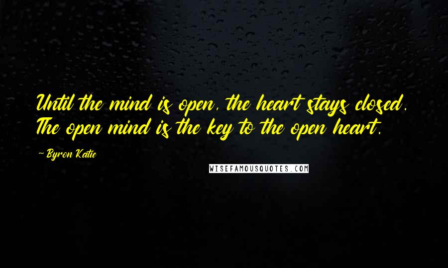 Byron Katie Quotes: Until the mind is open, the heart stays closed. The open mind is the key to the open heart.