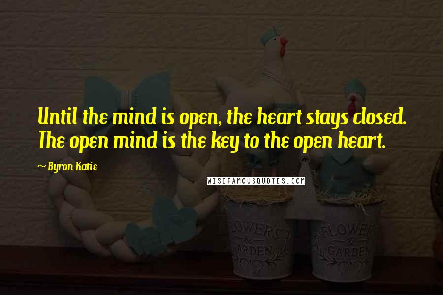 Byron Katie Quotes: Until the mind is open, the heart stays closed. The open mind is the key to the open heart.