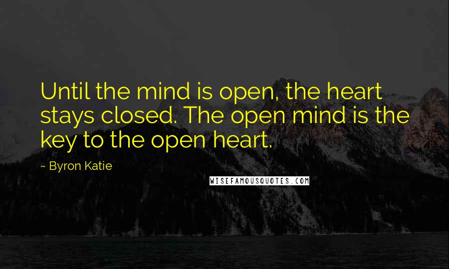 Byron Katie Quotes: Until the mind is open, the heart stays closed. The open mind is the key to the open heart.