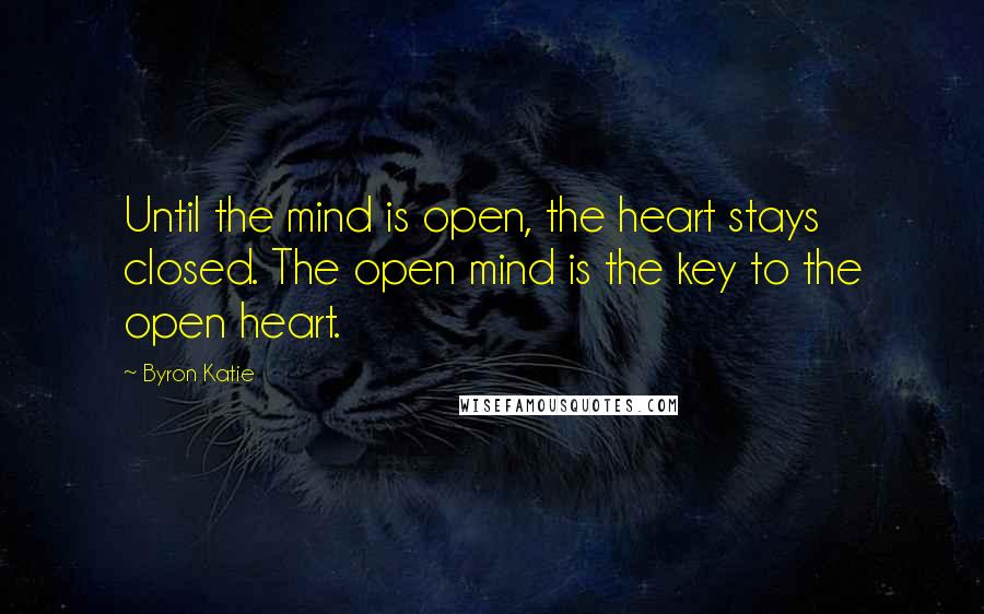 Byron Katie Quotes: Until the mind is open, the heart stays closed. The open mind is the key to the open heart.