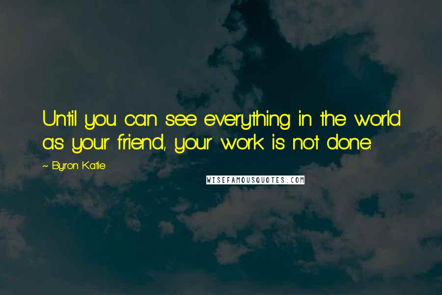 Byron Katie Quotes: Until you can see everything in the world as your friend, your work is not done.