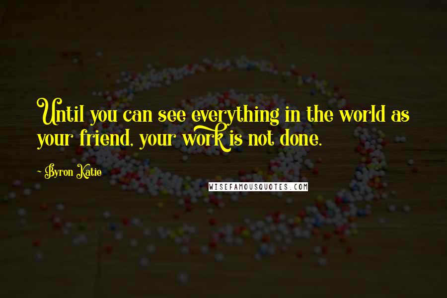 Byron Katie Quotes: Until you can see everything in the world as your friend, your work is not done.