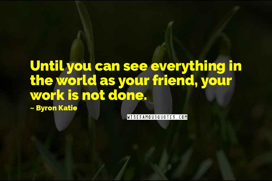 Byron Katie Quotes: Until you can see everything in the world as your friend, your work is not done.