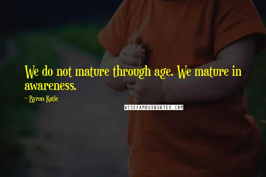 Byron Katie Quotes: We do not mature through age. We mature in awareness.