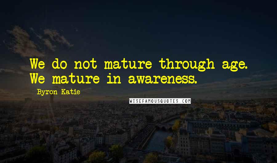 Byron Katie Quotes: We do not mature through age. We mature in awareness.