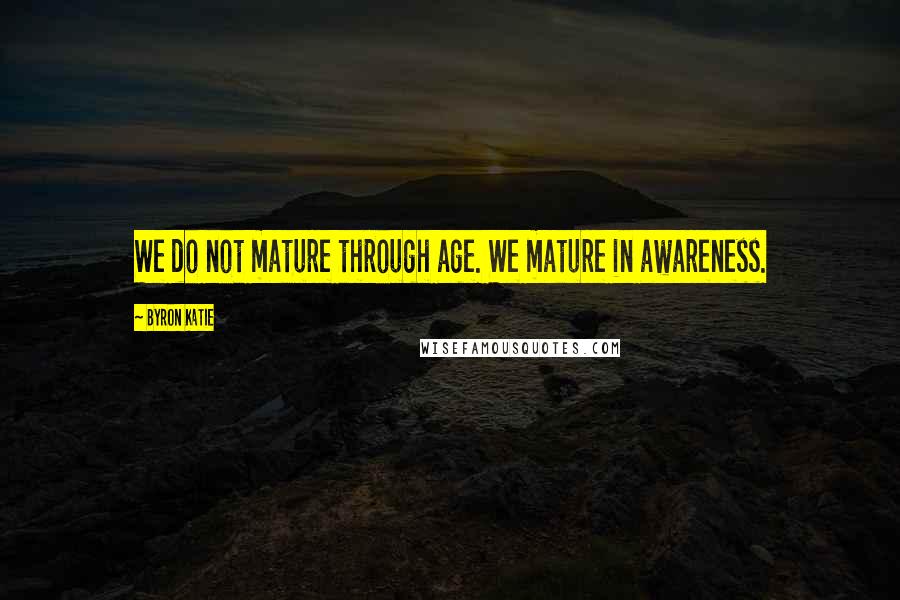 Byron Katie Quotes: We do not mature through age. We mature in awareness.