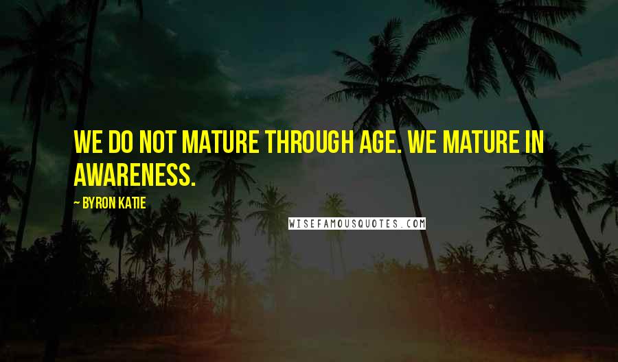 Byron Katie Quotes: We do not mature through age. We mature in awareness.