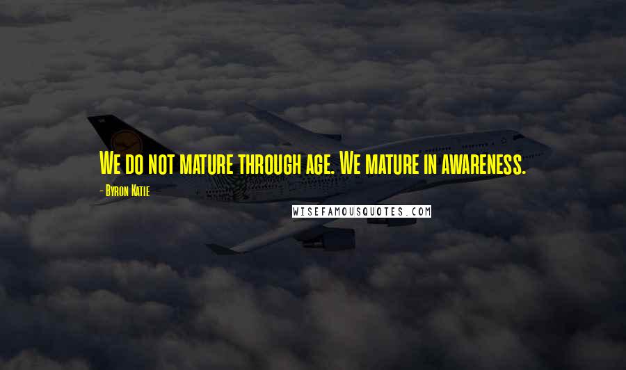 Byron Katie Quotes: We do not mature through age. We mature in awareness.