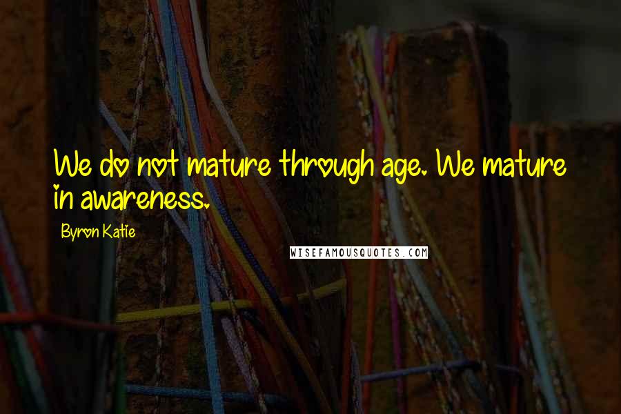 Byron Katie Quotes: We do not mature through age. We mature in awareness.