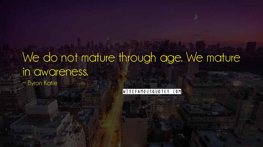 Byron Katie Quotes: We do not mature through age. We mature in awareness.