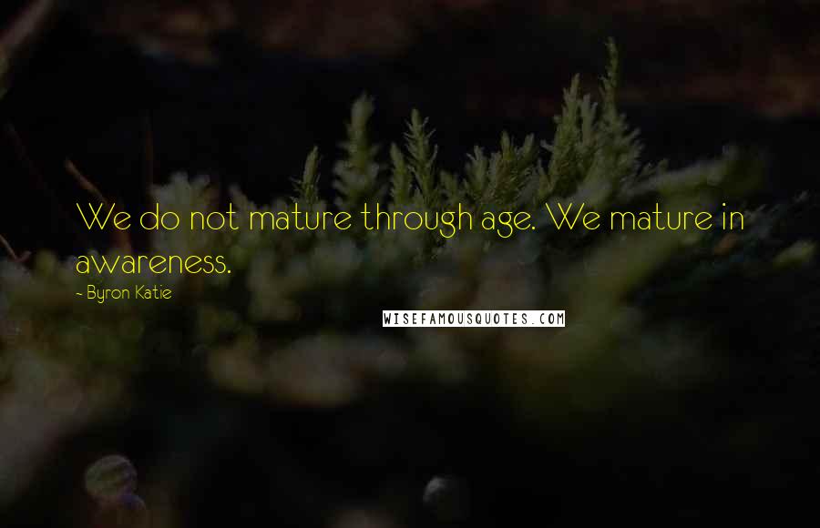 Byron Katie Quotes: We do not mature through age. We mature in awareness.