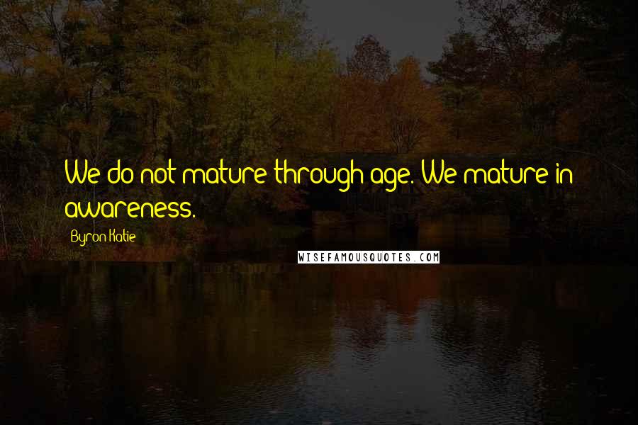 Byron Katie Quotes: We do not mature through age. We mature in awareness.