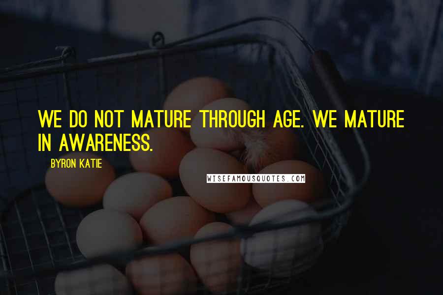 Byron Katie Quotes: We do not mature through age. We mature in awareness.