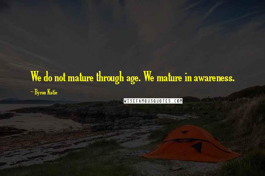 Byron Katie Quotes: We do not mature through age. We mature in awareness.