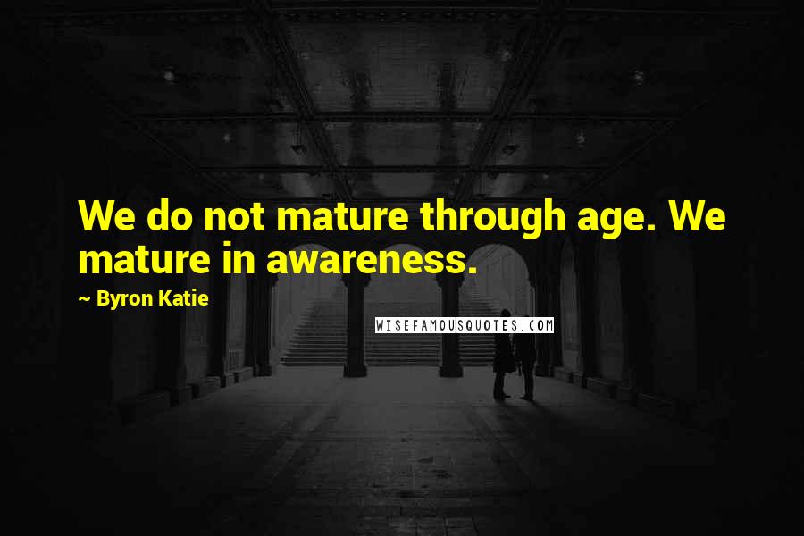 Byron Katie Quotes: We do not mature through age. We mature in awareness.