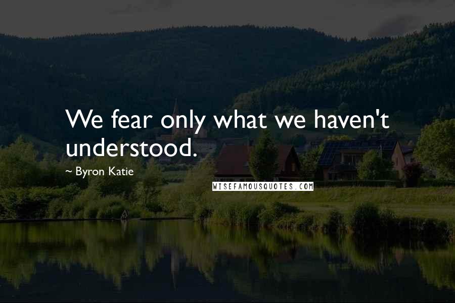 Byron Katie Quotes: We fear only what we haven't understood.