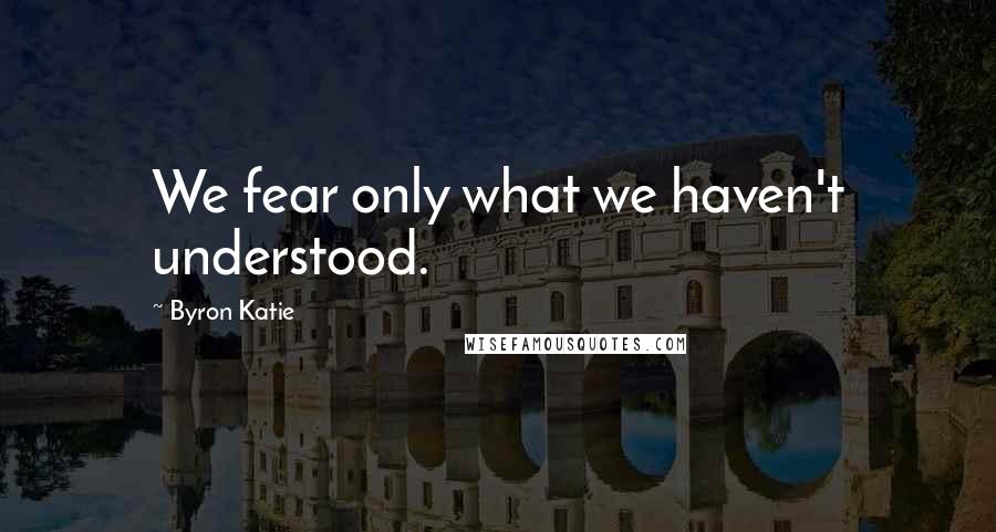 Byron Katie Quotes: We fear only what we haven't understood.