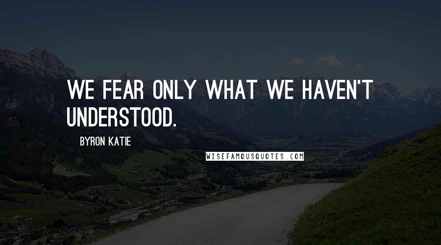 Byron Katie Quotes: We fear only what we haven't understood.