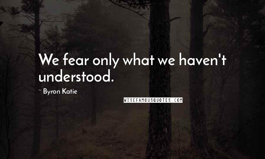 Byron Katie Quotes: We fear only what we haven't understood.