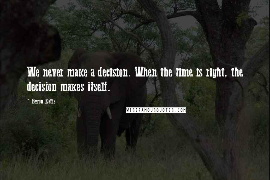 Byron Katie Quotes: We never make a decision. When the time is right, the decision makes itself.