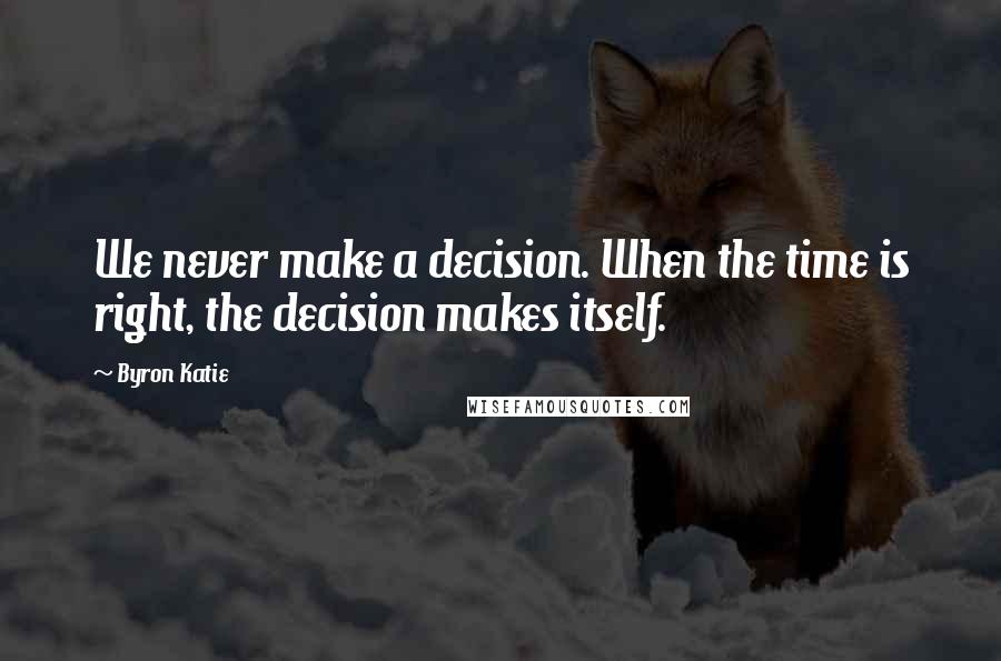 Byron Katie Quotes: We never make a decision. When the time is right, the decision makes itself.