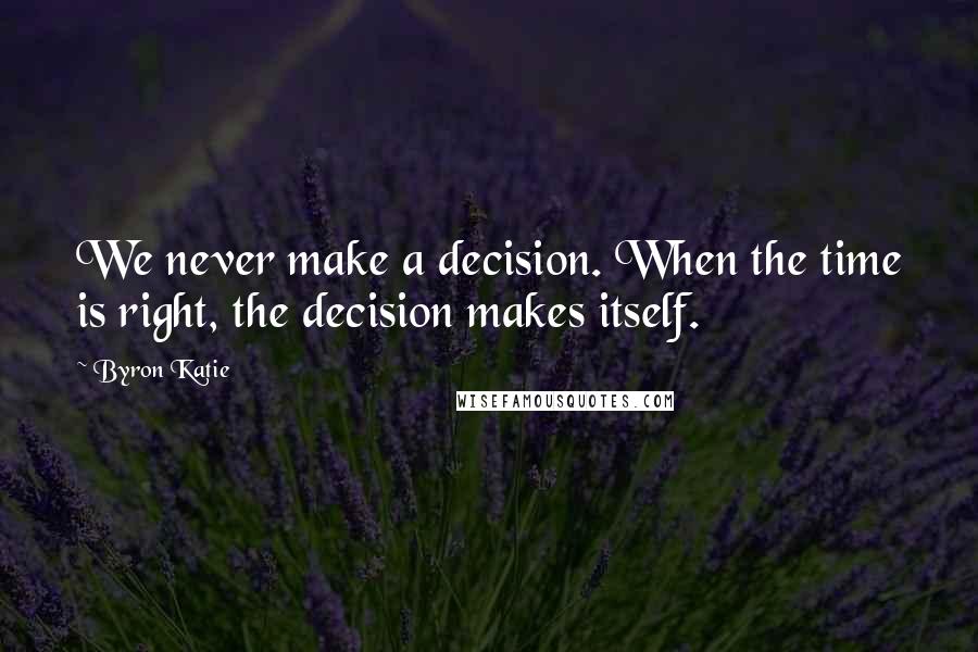 Byron Katie Quotes: We never make a decision. When the time is right, the decision makes itself.