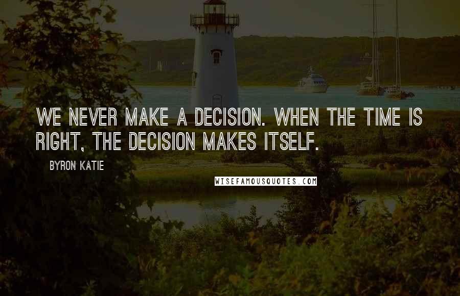 Byron Katie Quotes: We never make a decision. When the time is right, the decision makes itself.